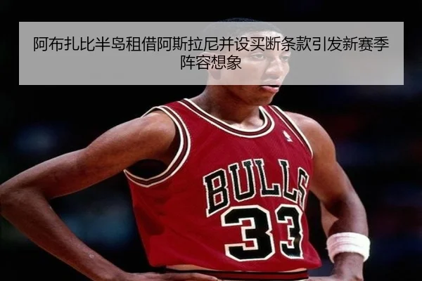 阿布扎比半岛租借阿斯拉尼并设买断条款引发新赛季阵容想象